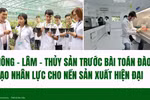 Lĩnh vực Nông - Lâm - Thủy sản trước bài toán đào tạo nhân lực cho nền sản xuất hiện đại