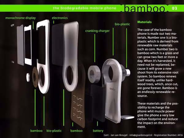 5. Điện thoại tre Bamboo Phone dễ phân hủy Nhà thiết kế Gert-Jan van Breugel đến từ Hà Lan là người đã đưa ra ý tưởng sáng tạo này. Chiếc điện thoại có tên Bamboo Phone và được làm từ hai chất liệu chính đó là nhựa sinh học lấy từ ngô và tre. Thú vị hơn nữa, theo như concept này, vỏ tre của điện thoại còn có cả hạt giống bên trong và những hạt giống này có thể phát triển thành cây nếu bạn ném chúng vào phân hữu cơ khi không còn sử dụng. Thêm một tính năng đặc biệt nữa , khi muốn sạc pin, bạn chỉ cần dùng chút sức lực của cơ bắp mà thôi. 5. Điện thoại tre Bamboo Phone dễ phân hủy Nhà thiết kế Gert-Jan van Breugel đến từ Hà Lan là người đã đưa ra ý tưởng sáng tạo này. Chiếc điện thoại có tên Bamboo Phone và được làm từ hai chất liệu chính đó là nhựa sinh học lấy từ ngô và tre. Thú vị hơn nữa, theo như concept này, vỏ tre của điện thoại còn có cả hạt giống bên trong và những hạt giống này có thể phát triển thành cây nếu bạn ném chúng vào phân hữu cơ khi không còn sử dụng. Thêm một tính năng đặc biệt nữa , khi muốn sạc pin, bạn chỉ cần dùng chút sức lực của cơ bắp mà thôi.