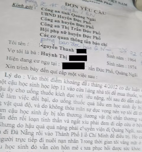 5.Chấn động tin đồn nam sinh bị ép quan hệ phải đi cấp cứu Trên trang Infonet thông tin, suốt những ngày qua, người dân Quảng Ngãi đang bàn tán xôn xao thông tin: Một nam sinh lớp 11, bị bà chủ tiệm thuốc tây lớn ở thị trấn Đức Phổ lừa cho uống thuốc kích thích tại nhà và ép quan hệ nhiều giờ liền. “Cụ thể, vào khoảng đầu tháng 4 vừa qua, nhiều người dân ở Đức Phổ bàn tán, rằng: Một học sinh lớp 11, trường THPT Đức Phổ, tên là N.V.N, quê ở xã Phổ Vinh, vào tiệm thuốc tây của bà H.T.H.Y, ở thị trấn Đức Phổ, để mua thuốc cảm. (Trong ảnh là lá đơn kêu cứu của vợ chồng bà Y) 5.Chấn động tin đồn nam sinh bị ép quan hệ phải đi cấp cứu Trên trang Infonet thông tin, suốt những ngày qua, người dân Quảng Ngãi đang bàn tán xôn xao thông tin: Một nam sinh lớp 11, bị bà chủ tiệm thuốc tây lớn ở thị trấn Đức Phổ lừa cho uống thuốc kích thích tại nhà và ép quan hệ nhiều giờ liền. “Cụ thể, vào khoảng đầu tháng 4 vừa qua, nhiều người dân ở Đức Phổ bàn tán, rằng: Một học sinh lớp 11, trường THPT Đức Phổ, tên là N.V.N, quê ở xã Phổ Vinh, vào tiệm thuốc tây của bà H.T.H.Y, ở thị trấn Đức Phổ, để mua thuốc cảm. (Trong ảnh là lá đơn kêu cứu của vợ chồng bà Y)